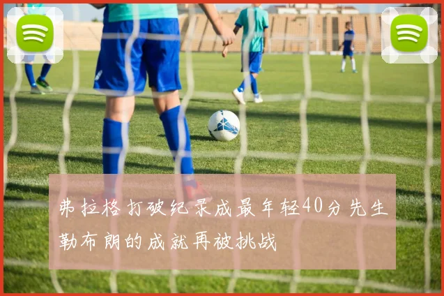 弗拉格打破纪录成最年轻40分先生勒布朗的成就再被挑战