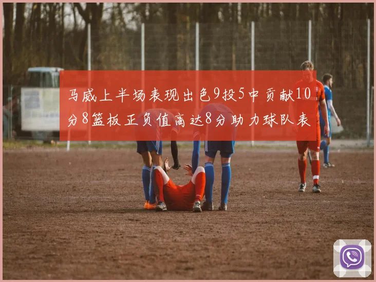 马威上半场表现出色9投5中贡献10分8篮板正负值高达8分助力球队表现