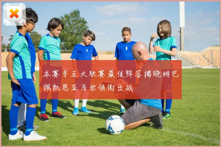 本赛季五大联赛最佳阵容揭晓姆巴佩凯恩亚马尔领衔出战