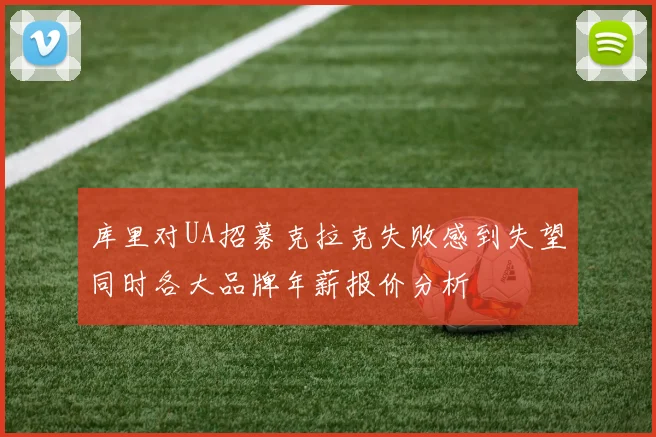 库里对UA招募克拉克失败感到失望同时各大品牌年薪报价分析