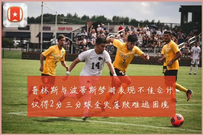 普林斯与波蒂斯梦游表现不佳合计仅得2分三分球全失落败难逃困境
