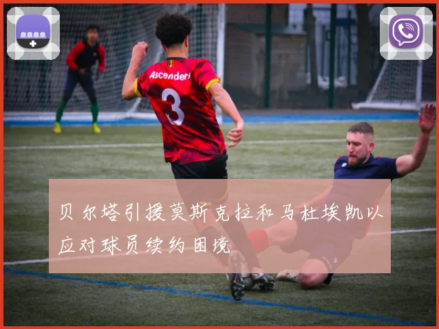 贝尔塔引援莫斯克拉和马杜埃凯以应对球员续约困境