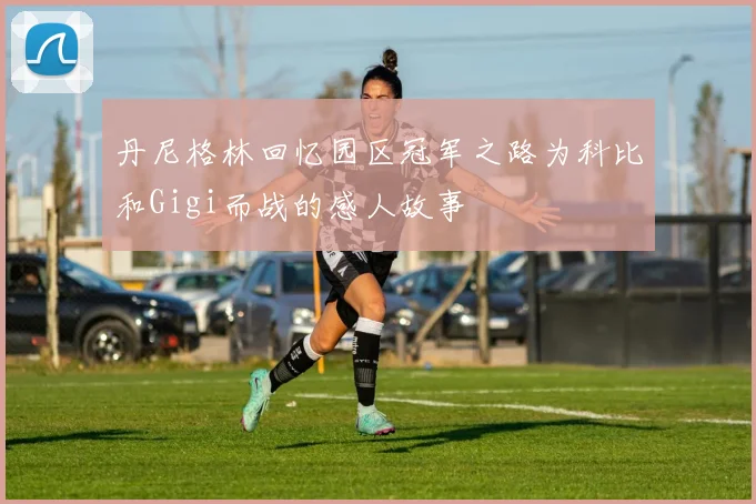 丹尼格林回忆园区冠军之路为科比和Gigi而战的感人故事