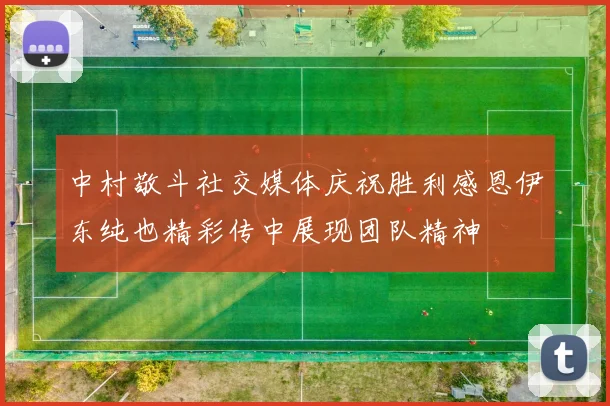 中村敬斗社交媒体庆祝胜利感恩伊东纯也精彩传中展现团队精神