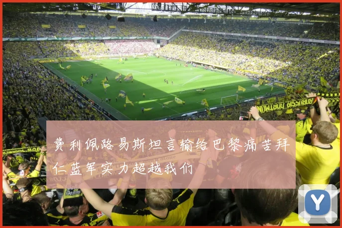 费利佩路易斯坦言输给巴黎痛苦拜仁蓝军实力超越我们