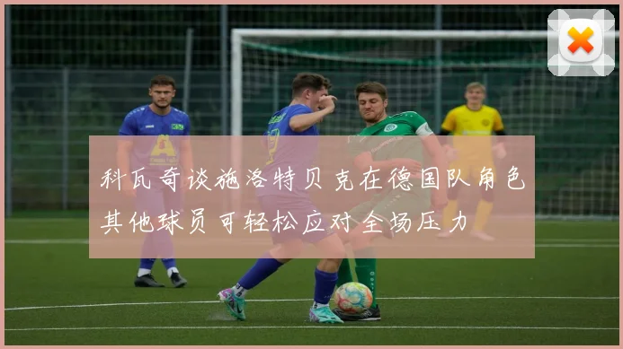 科瓦奇谈施洛特贝克在德国队角色其他球员可轻松应对全场压力