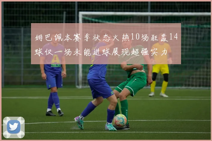 姆巴佩本赛季状态火热10场狂轰14球仅一场未能进球展现超强实力