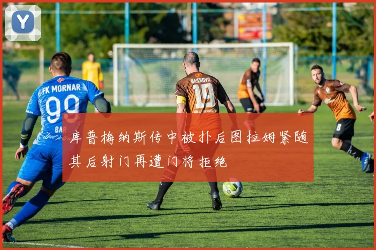 库普梅纳斯传中被扑后图拉姆紧随其后射门再遭门将拒绝