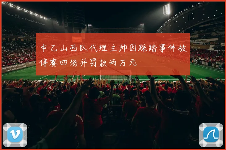 中乙山西队代理主帅因踩踏事件被停赛四场并罚款两万元
