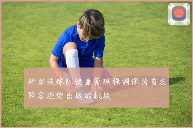 科尔谈球队健康管理强调保持首发阵容连续出战的挑战