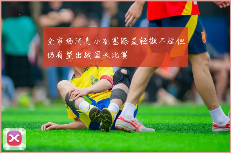 全市场消息小孔塞膝盖轻微不适但仍有望出战国米比赛
