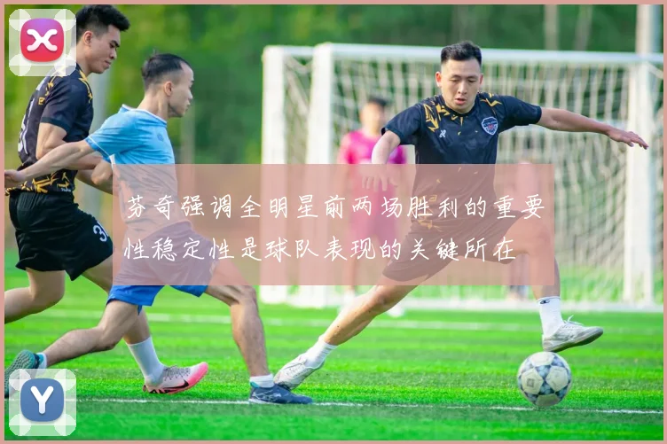 芬奇强调全明星前两场胜利的重要性稳定性是球队表现的关键所在